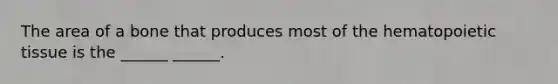 The area of a bone that produces most of the hematopoietic tissue is the ______ ______.