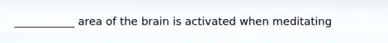 ___________ area of the brain is activated when meditating