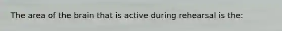 The area of the brain that is active during rehearsal is the: