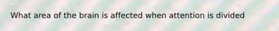 What area of the brain is affected when attention is divided