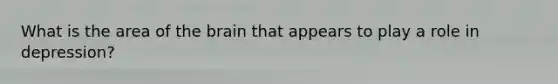 What is the area of the brain that appears to play a role in depression?