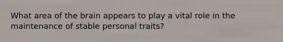 What area of the brain appears to play a vital role in the maintenance of stable personal traits?