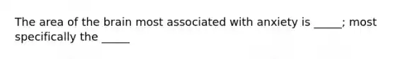 The area of the brain most associated with anxiety is _____; most specifically the _____