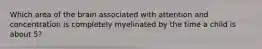 Which area of the brain associated with attention and concentration is completely myelinated by the time a child is about 5?