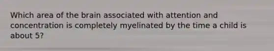 Which area of the brain associated with attention and concentration is completely myelinated by the time a child is about 5?