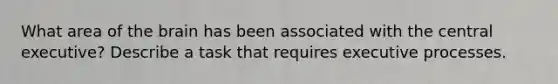 What area of the brain has been associated with the central executive? Describe a task that requires executive processes.