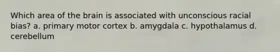 Which area of the brain is associated with unconscious racial bias? a. primary motor cortex b. amygdala c. hypothalamus d. cerebellum