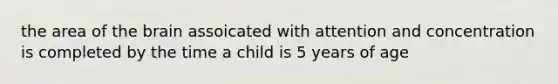 the area of the brain assoicated with attention and concentration is completed by the time a child is 5 years of age