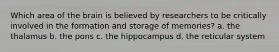 Which area of the brain is believed by researchers to be critically involved in the formation and storage of memories? a. the thalamus b. the pons c. the hippocampus d. the reticular system