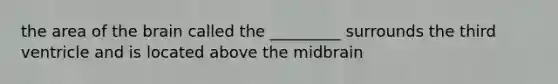 the area of the brain called the _________ surrounds the third ventricle and is located above the midbrain