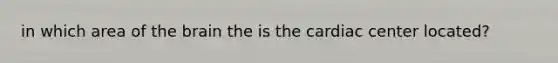 in which area of the brain the is the cardiac center located?