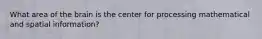 What area of the brain is the center for processing mathematical and spatial information?