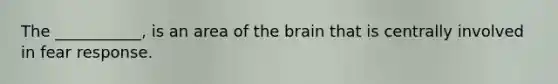 The ___________, is an area of the brain that is centrally involved in fear response.