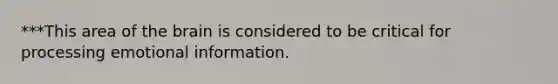 ***This area of the brain is considered to be critical for processing emotional information.