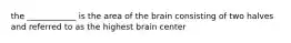 the ____________ is the area of the brain consisting of two halves and referred to as the highest brain center