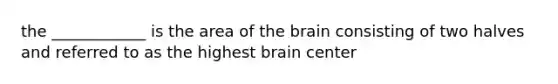 the ____________ is the area of the brain consisting of two halves and referred to as the highest brain center