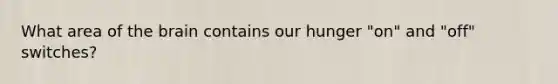 What area of the brain contains our hunger "on" and "off" switches?