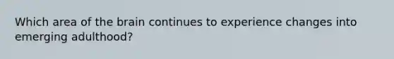 Which area of the brain continues to experience changes into emerging adulthood?