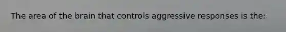 The area of the brain that controls aggressive responses is the: