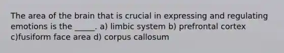 The area of the brain that is crucial in expressing and regulating emotions is the _____. a) limbic system b) prefrontal cortex c)fusiform face area d) corpus callosum