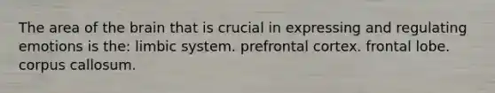 The area of the brain that is crucial in expressing and regulating emotions is the: limbic system. prefrontal cortex. frontal lobe. corpus callosum.