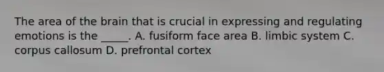 The area of the brain that is crucial in expressing and regulating emotions is the _____. A. fusiform face area B. limbic system C. corpus callosum D. prefrontal cortex