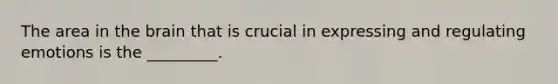 The area in the brain that is crucial in expressing and regulating emotions is the _________.