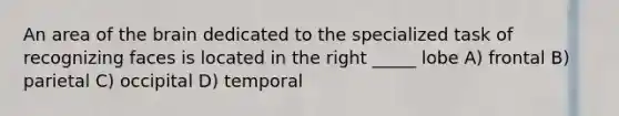 An area of the brain dedicated to the specialized task of recognizing faces is located in the right _____ lobe A) frontal B) parietal C) occipital D) temporal
