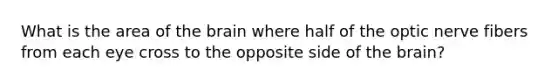 What is the area of the brain where half of the optic nerve fibers from each eye cross to the opposite side of the brain?