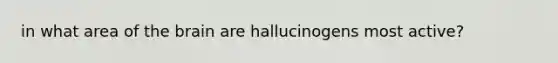 in what area of the brain are hallucinogens most active?