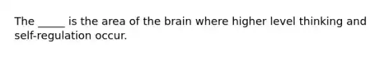 The _____ is the area of the brain where higher level thinking and self-regulation occur.