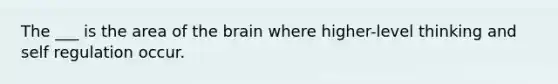 The ___ is the area of the brain where higher-level thinking and self regulation occur.