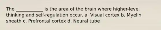 The ____________ is the area of the brain where higher-level thinking and self-regulation occur. a. Visual cortex b. Myelin sheath c. Prefrontal cortex d. Neural tube