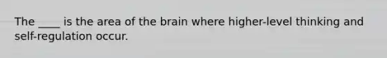 The ____ is the area of the brain where higher-level thinking and self-regulation occur.