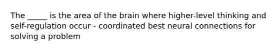 The _____ is the area of the brain where higher-level thinking and self-regulation occur - coordinated best neural connections for solving a problem