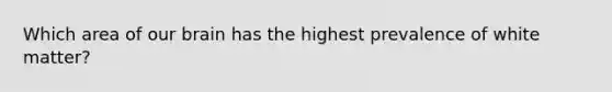 Which area of our brain has the highest prevalence of white matter?