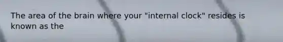 The area of the brain where your "internal clock" resides is known as the