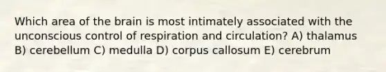 Which area of the brain is most intimately associated with the unconscious control of respiration and circulation? A) thalamus B) cerebellum C) medulla D) corpus callosum E) cerebrum