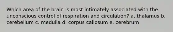 Which area of the brain is most intimately associated with the unconscious control of respiration and circulation? a. thalamus b. cerebellum c. medulla d. corpus callosum e. cerebrum