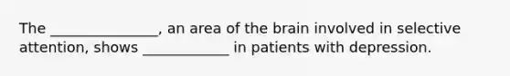 The _______________, an area of the brain involved in selective attention, shows ____________ in patients with depression.