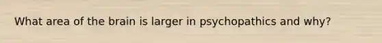 What area of the brain is larger in psychopathics and why?