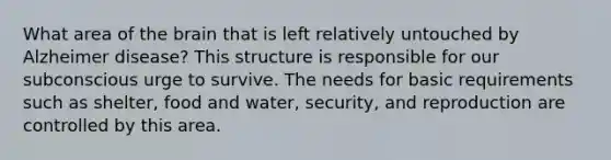 What area of the brain that is left relatively untouched by Alzheimer disease? This structure is responsible for our subconscious urge to survive. ​The needs for basic requirements such as shelter, food and water, security, and reproduction are controlled by this area.