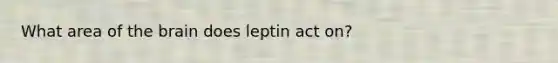 What area of the brain does leptin act on?