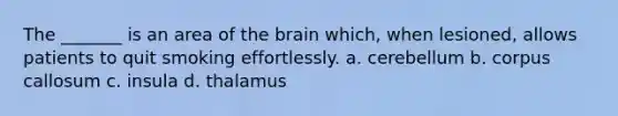 The _______ is an area of the brain which, when lesioned, allows patients to quit smoking effortlessly. a. cerebellum b. corpus callosum c. insula d. thalamus