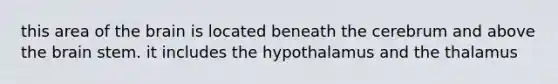 this area of the brain is located beneath the cerebrum and above the brain stem. it includes the hypothalamus and the thalamus