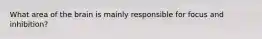 What area of the brain is mainly responsible for focus and inhibition?