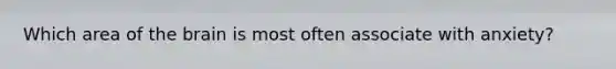 Which area of <a href='https://www.questionai.com/knowledge/kLMtJeqKp6-the-brain' class='anchor-knowledge'>the brain</a> is most often associate with anxiety?