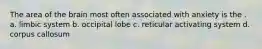 The area of the brain most often associated with anxiety is the . a. ​limbic system ​b. occipital lobe c. ​reticular activating system ​d. corpus callosum