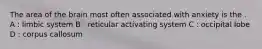 The area of the brain most often associated with anxiety is the . A : limbic system B : reticular activating system C : occipital lobe D : corpus callosum