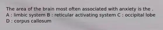 The area of the brain most often associated with anxiety is the . A : limbic system B : reticular activating system C : occipital lobe D : corpus callosum